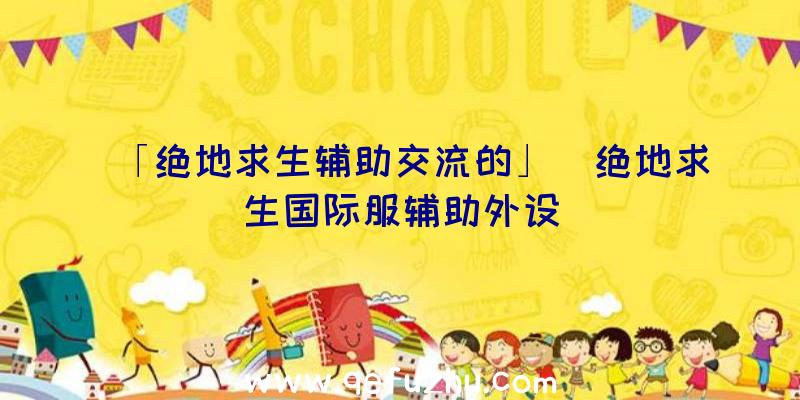 「绝地求生辅助交流的」|绝地求生国际服辅助外设